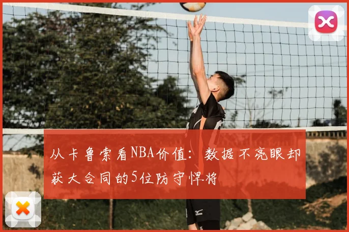 从卡鲁索看NBA价值：数据不亮眼却获大合同的5位防守悍将