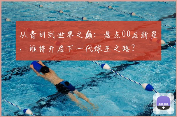 从青训到世界之巅：盘点00后新星，谁将开启下一代球王之路？