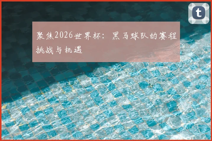 聚焦2026世界杯:黑马球队的赛程挑战与机遇