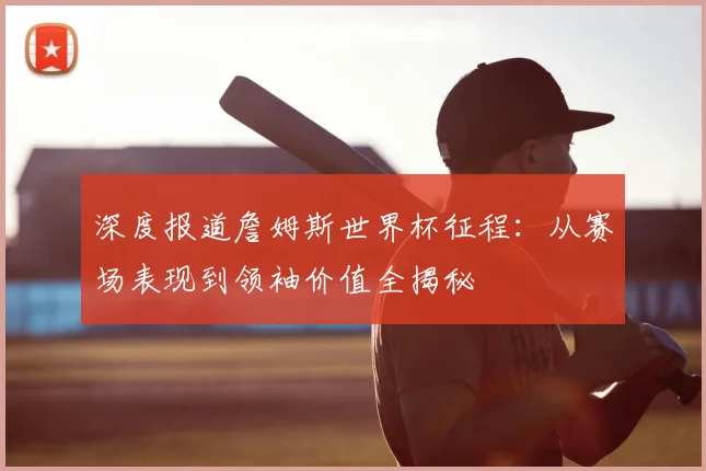深度报道詹姆斯世界杯征程：从赛场表现到领袖价值全揭秘