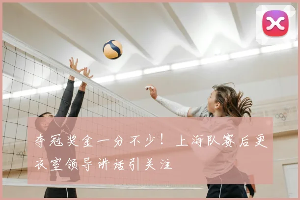 夺冠奖金一分不少！上海队赛后更衣室领导讲话引关注