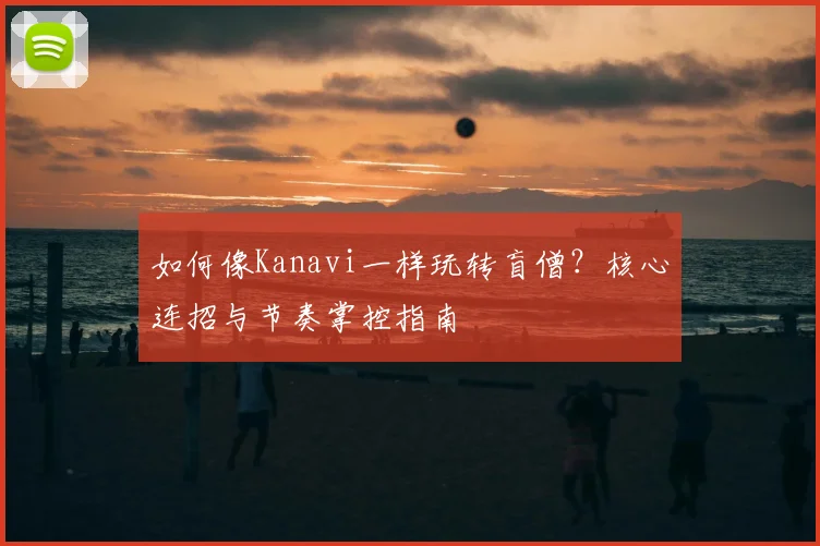如何像Kanavi一样玩转盲僧？核心连招与节奏掌控指南