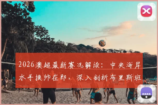 2026澳超最新赛况解读：中央海岸水手换帅在即，深入剖析布里斯班狮吼进攻端疲软原因