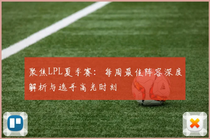 聚焦LPL夏季赛：每周最佳阵容深度解析与选手高光时刻