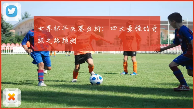 世界杯半决赛分析：四大豪强的晋级之路预测
