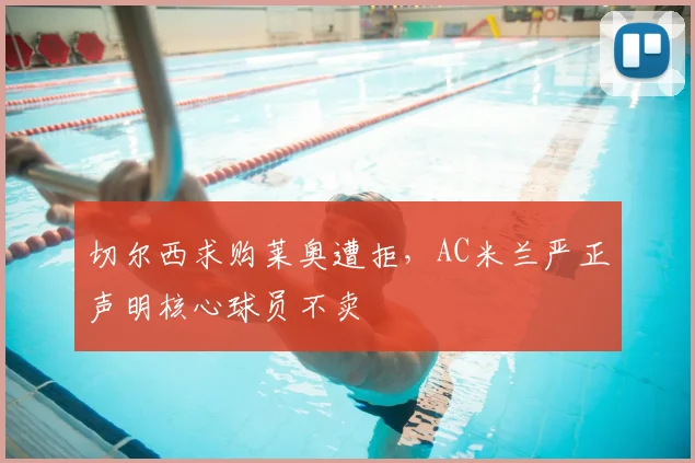 切尔西求购莱奥遭拒,AC米兰严正声明核心球员不卖