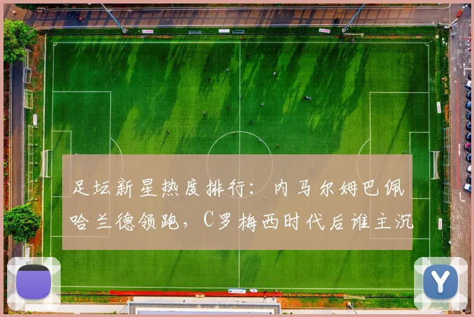 足坛新星热度排行：内马尔姆巴佩哈兰德领跑，C罗梅西时代后谁主沉浮？