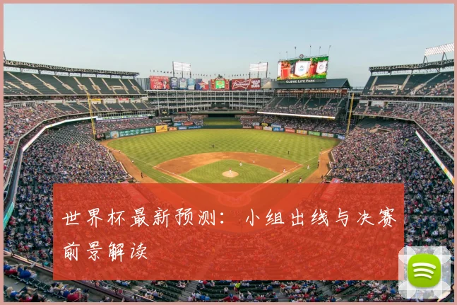 世界杯最新预测：小组出线与决赛前景解读