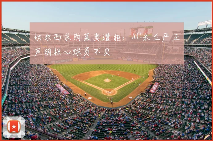 切尔西求购莱奥遭拒，AC米兰严正声明核心球员不卖