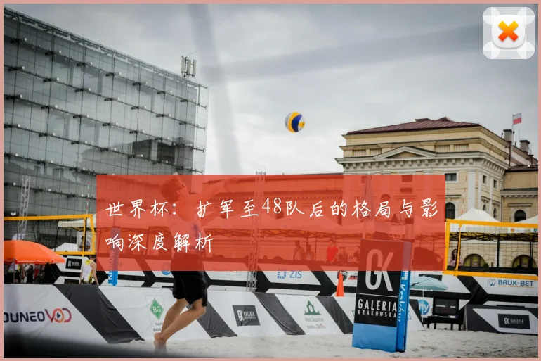 世界杯：扩军至48队后的格局与影响深度解析