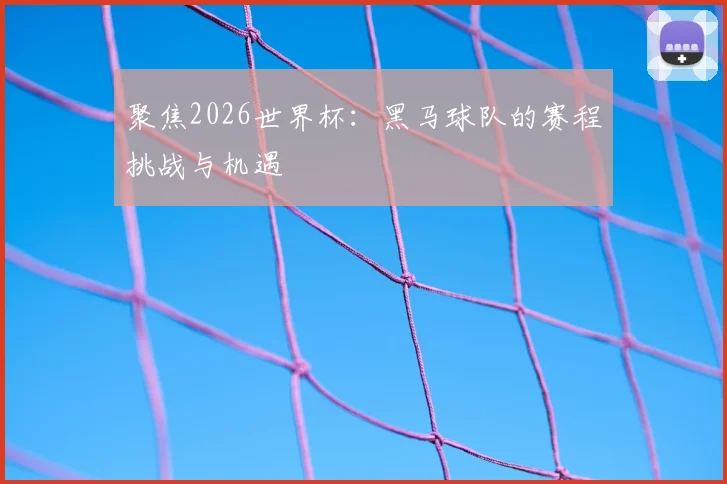 聚焦2026世界杯：黑马球队的赛程挑战与机遇