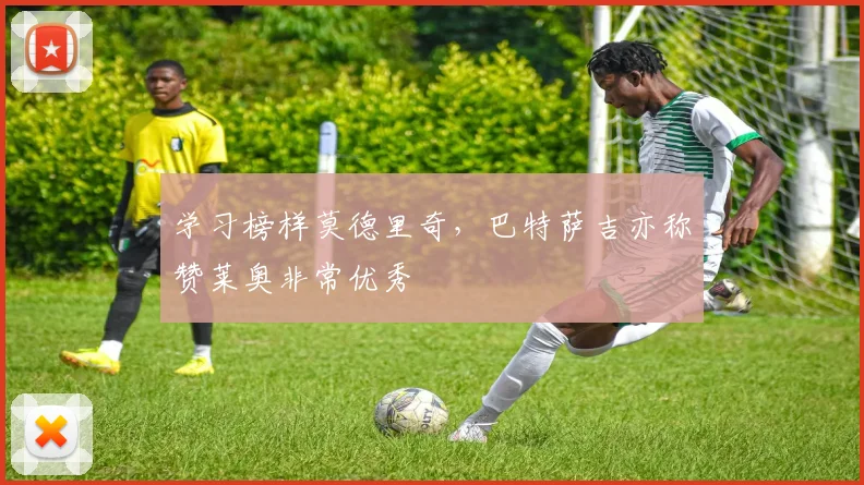 学习榜样莫德里奇，巴特萨吉亦称赞莱奥非常优秀