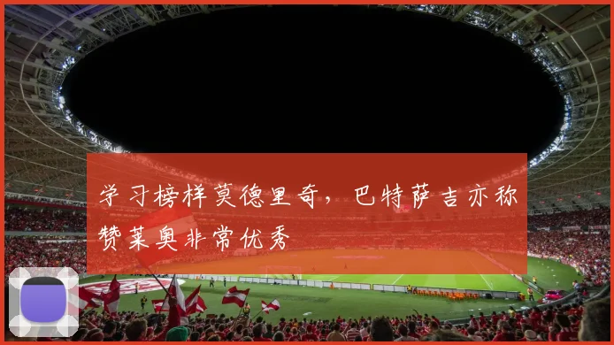 学习榜样莫德里奇，巴特萨吉亦称赞莱奥非常优秀