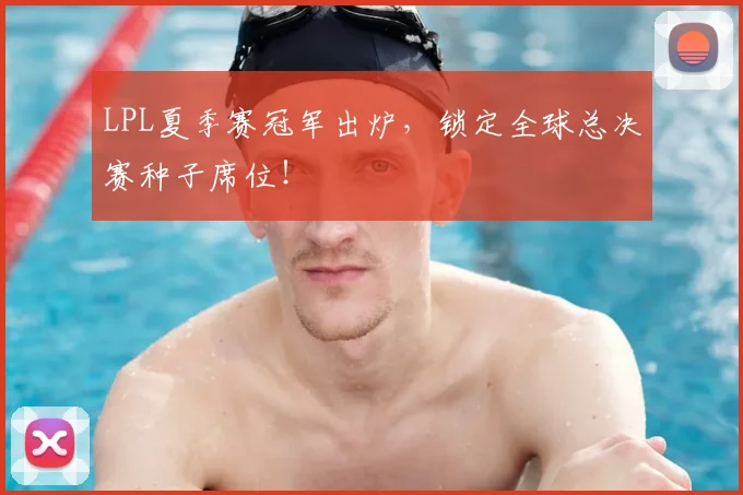 LPL夏季赛冠军出炉，锁定全球总决赛种子席位！