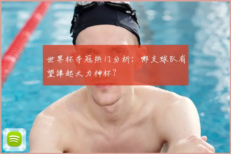 世界杯夺冠热门分析：哪支球队有望捧起大力神杯？
