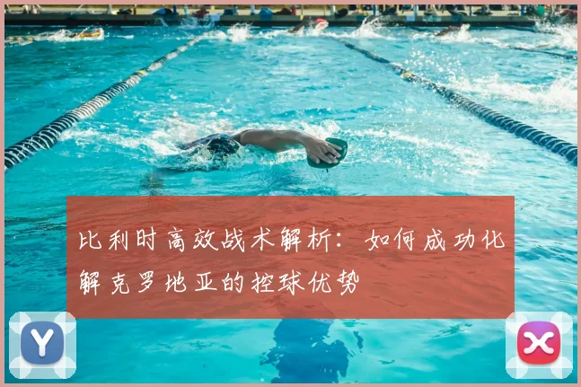 比利时高效战术解析:如何成功化解克罗地亚的控球优势