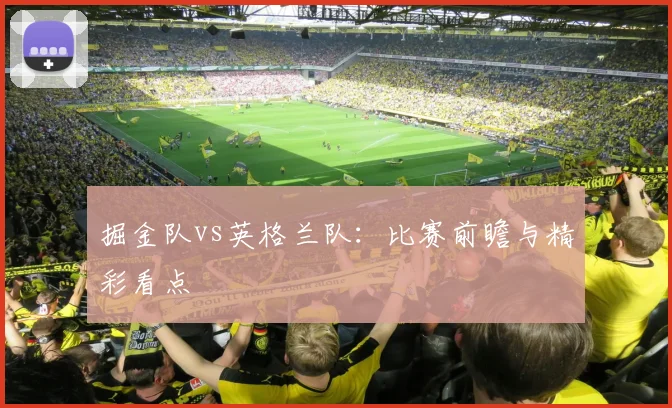 掘金队vs英格兰队：比赛前瞻与精彩看点