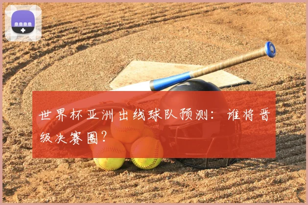 世界杯亚洲出线球队预测：谁将晋级决赛圈？