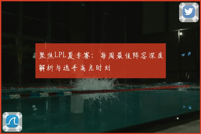 聚焦LPL夏季赛：每周最佳阵容深度解析与选手高光时刻