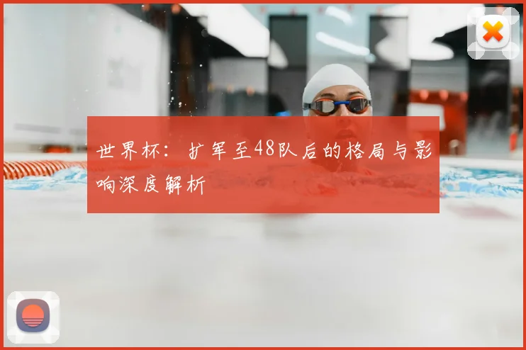 世界杯：扩军至48队后的格局与影响深度解析