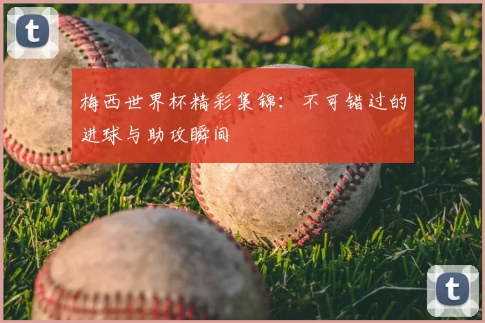 梅西世界杯精彩集锦:不可错过的进球与助攻瞬间