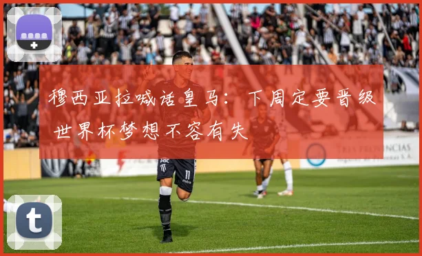 穆西亚拉喊话皇马：下周定要晋级 世界杯梦想不容有失