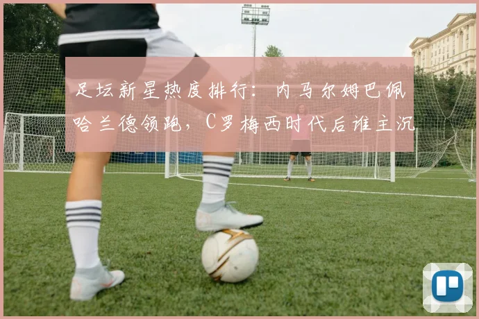 足坛新星热度排行：内马尔姆巴佩哈兰德领跑，C罗梅西时代后谁主沉浮？
