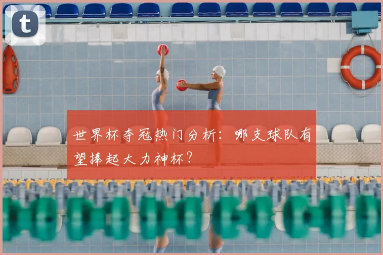 世界杯夺冠热门分析：哪支球队有望捧起大力神杯？