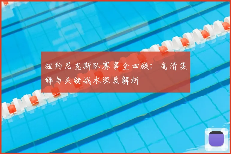 纽约尼克斯队赛事全回顾：高清集锦与关键战术深度解析
