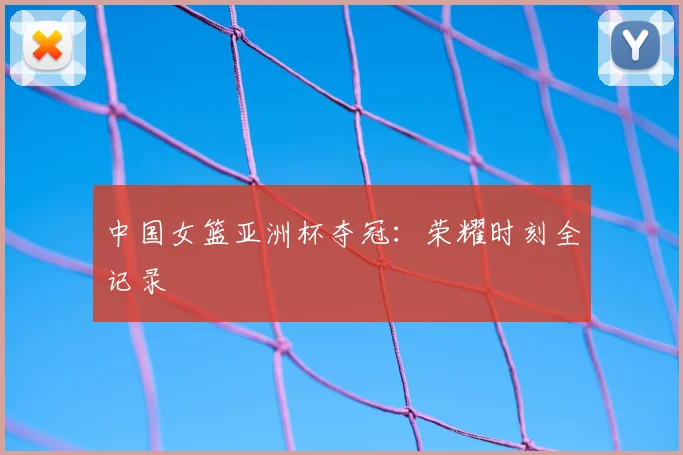 中国女篮亚洲杯夺冠：荣耀时刻全记录