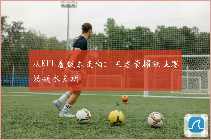 从KPL看版本走向:王者荣耀职业赛场战术分析