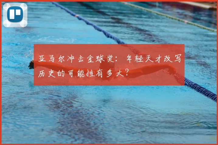 亚马尔冲击金球奖:年轻天才改写历史的可能性有多大?