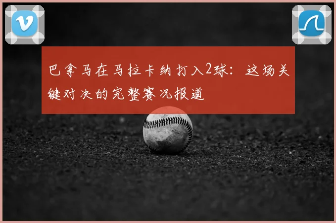 巴拿马在马拉卡纳打入2球:这场关键对决的完整赛况报道