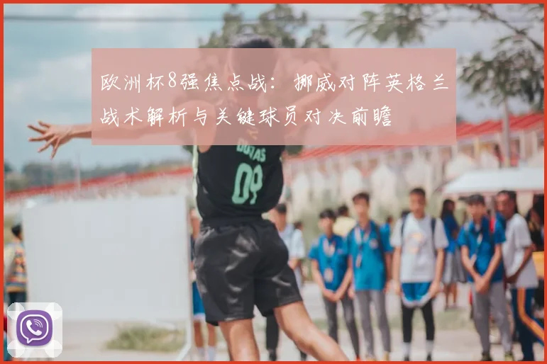 欧洲杯8强焦点战：挪威对阵英格兰战术解析与关键球员对决前瞻