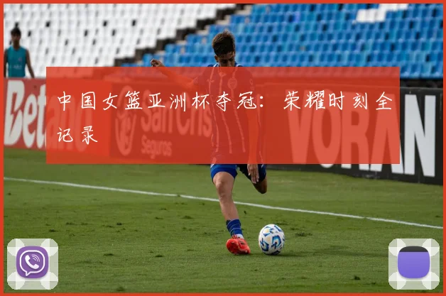 中国女篮亚洲杯夺冠:荣耀时刻全记录