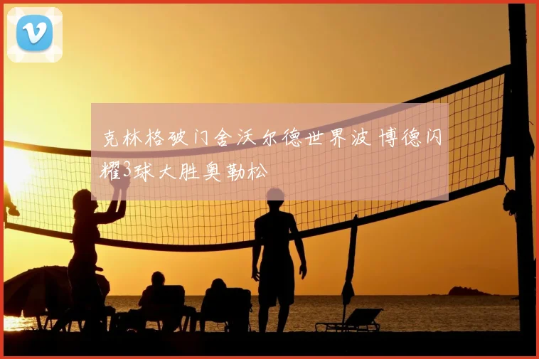 克林格破门舍沃尔德世界波 博德闪耀3球大胜奥勒松