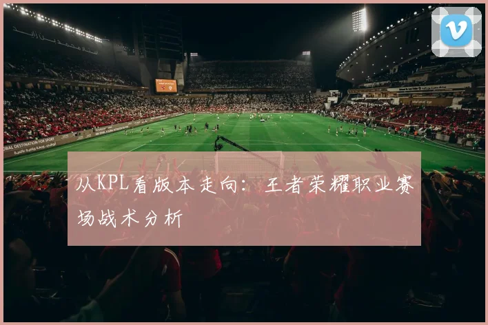 从KPL看版本走向：王者荣耀职业赛场战术分析